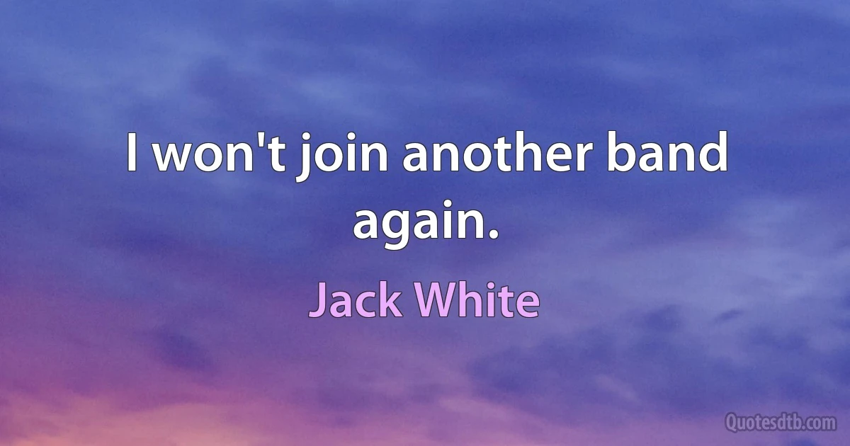 I won't join another band again. (Jack White)