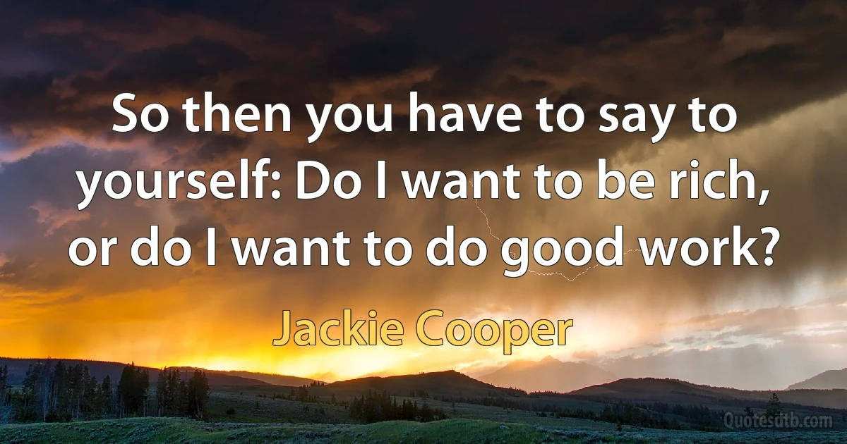 So then you have to say to yourself: Do I want to be rich, or do I want to do good work? (Jackie Cooper)