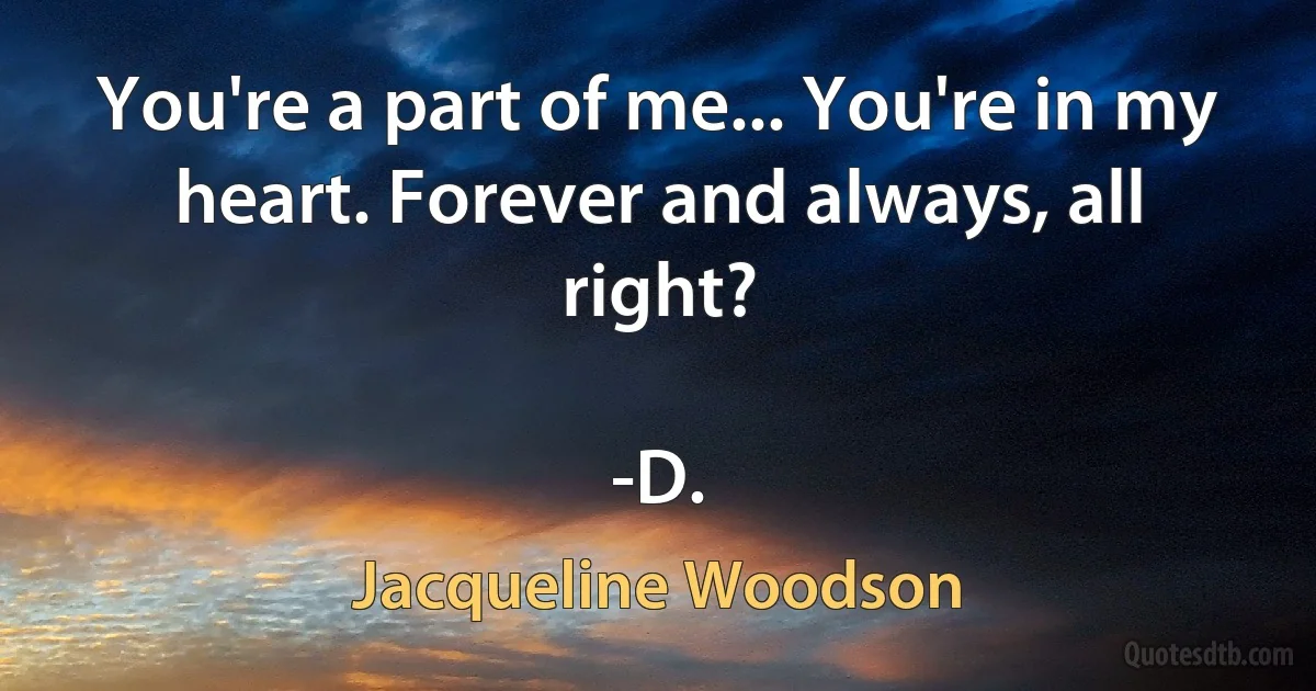 You're a part of me... You're in my heart. Forever and always, all right?

-D. (Jacqueline Woodson)