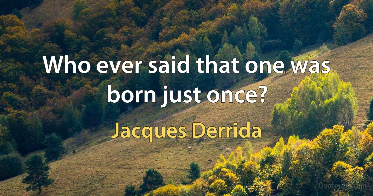 Who ever said that one was born just once? (Jacques Derrida)