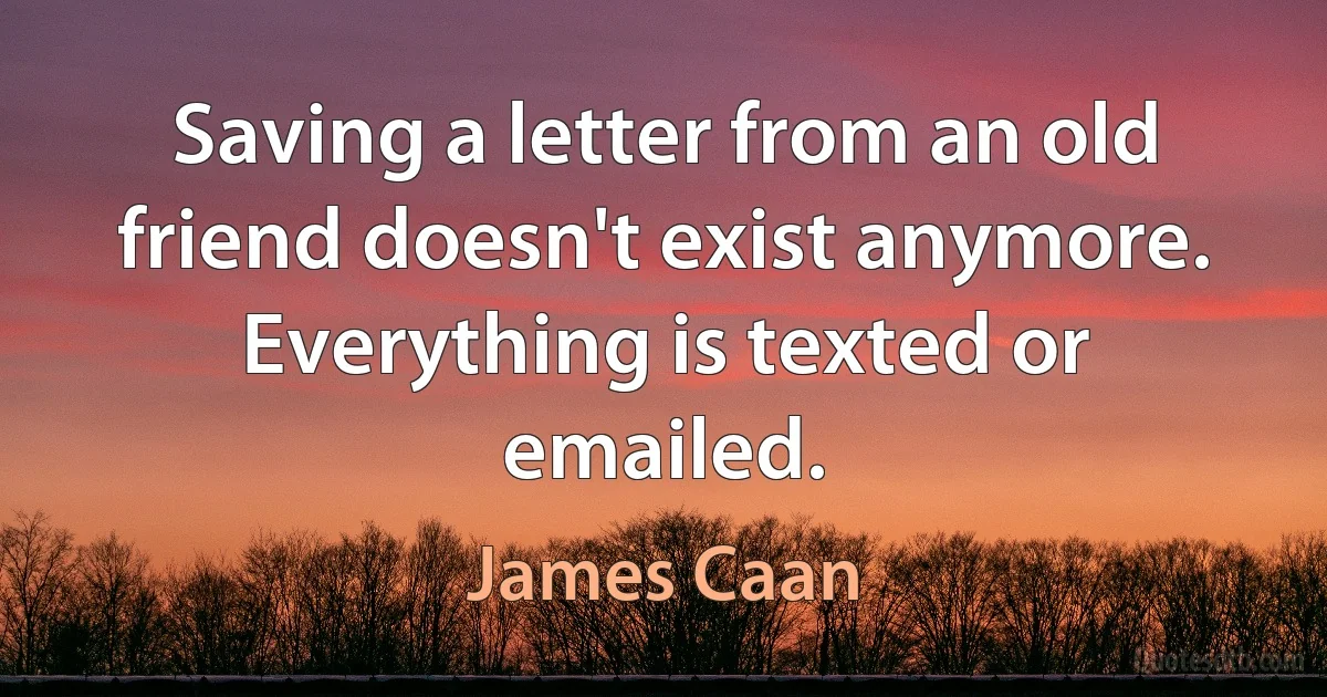 Saving a letter from an old friend doesn't exist anymore. Everything is texted or emailed. (James Caan)