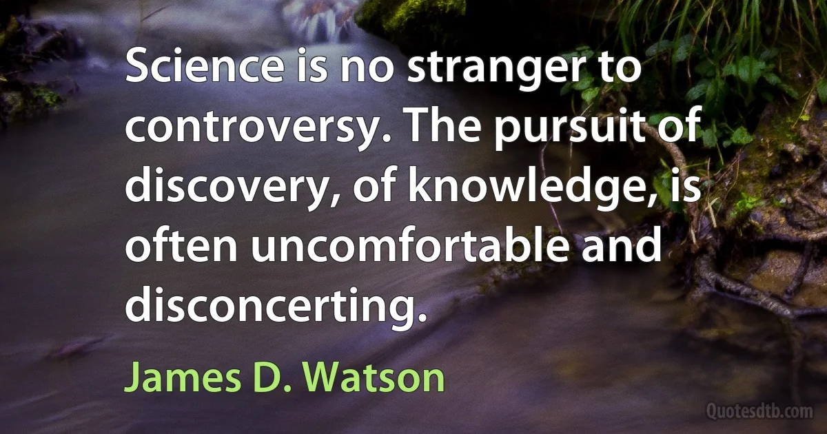 Science is no stranger to controversy. The pursuit of discovery, of knowledge, is often uncomfortable and disconcerting. (James D. Watson)