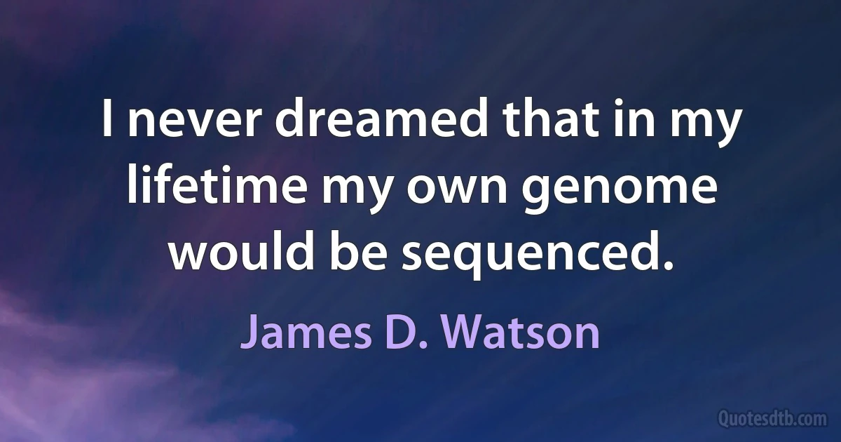 I never dreamed that in my lifetime my own genome would be sequenced. (James D. Watson)