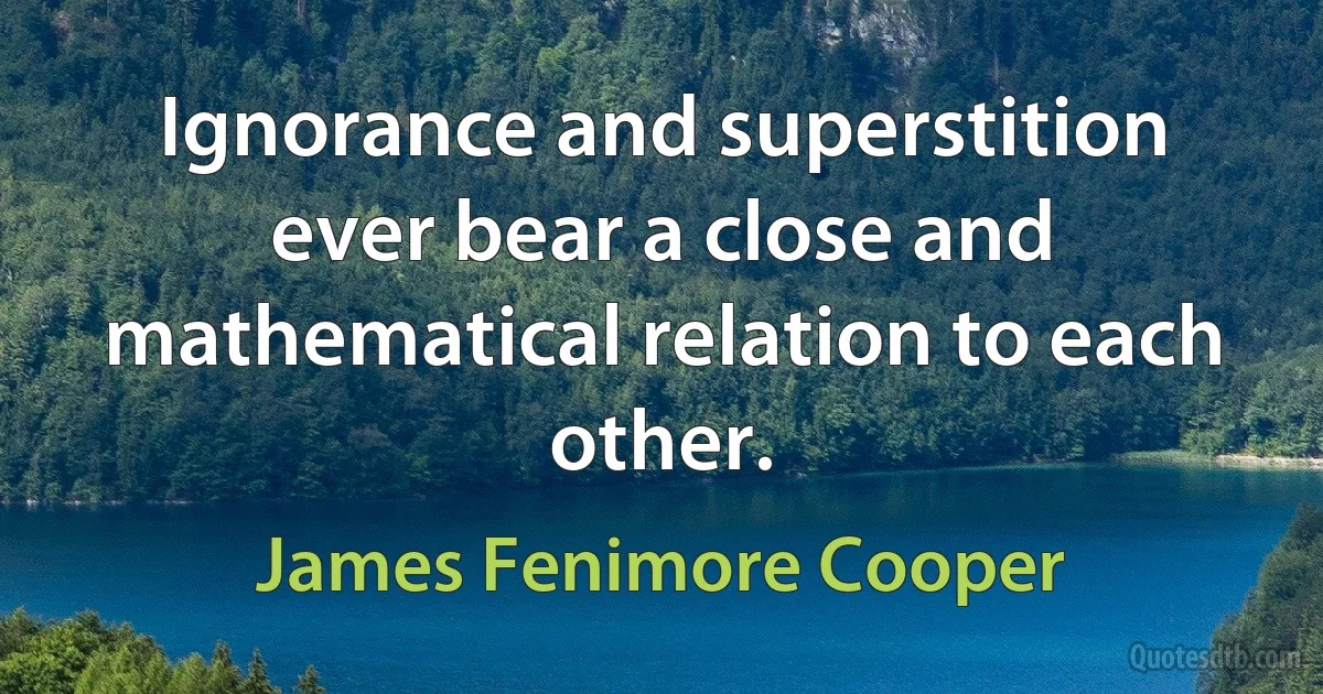 Ignorance and superstition ever bear a close and mathematical relation to each other. (James Fenimore Cooper)