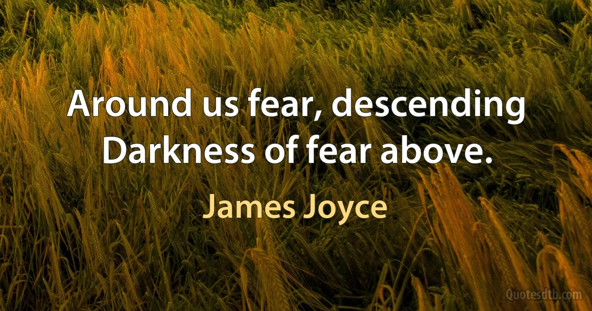 Around us fear, descending
Darkness of fear above. (James Joyce)