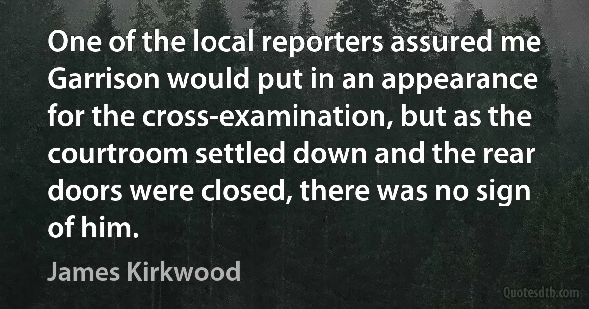 One of the local reporters assured me Garrison would put in an appearance for the cross-examination, but as the courtroom settled down and the rear doors were closed, there was no sign of him. (James Kirkwood)