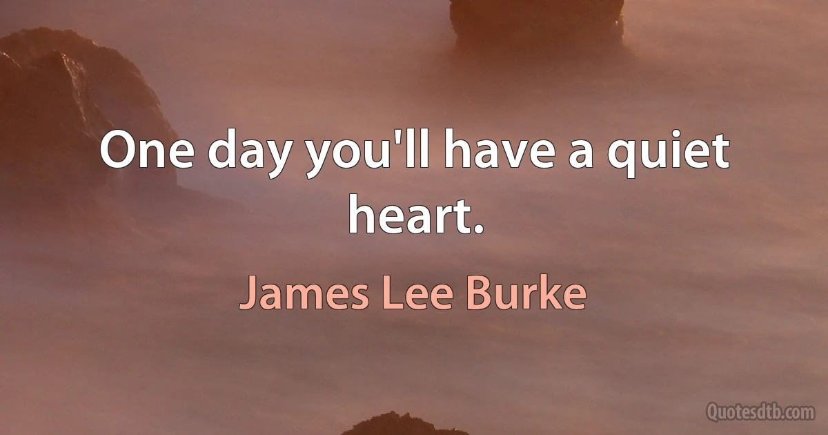 One day you'll have a quiet heart. (James Lee Burke)