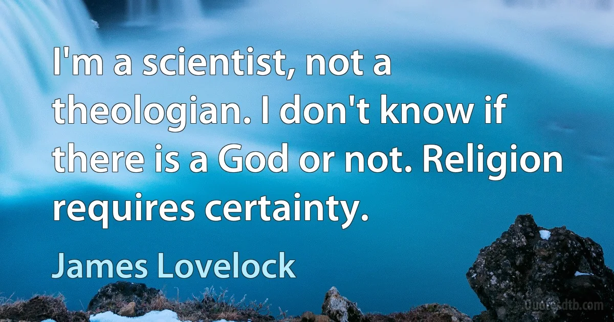 I'm a scientist, not a theologian. I don't know if there is a God or not. Religion requires certainty. (James Lovelock)