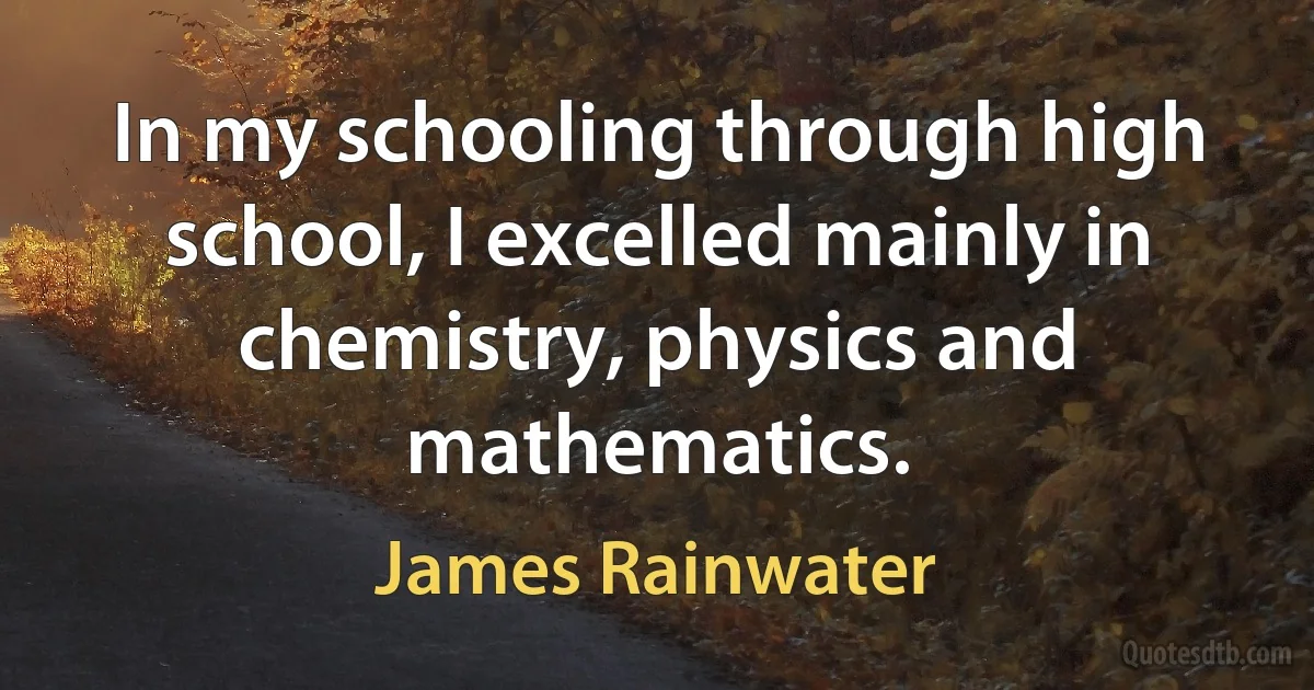 In my schooling through high school, I excelled mainly in chemistry, physics and mathematics. (James Rainwater)