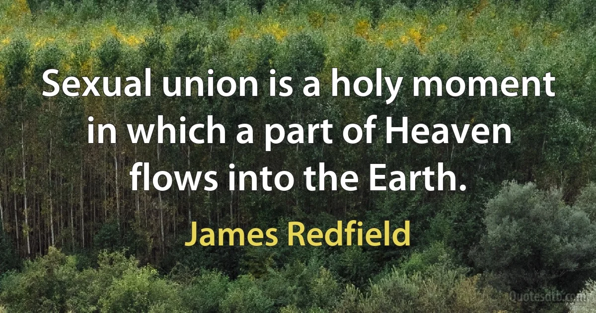 Sexual union is a holy moment in which a part of Heaven flows into the Earth. (James Redfield)