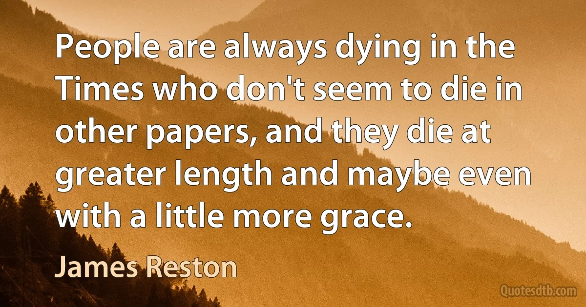 People are always dying in the Times who don't seem to die in other papers, and they die at greater length and maybe even with a little more grace. (James Reston)