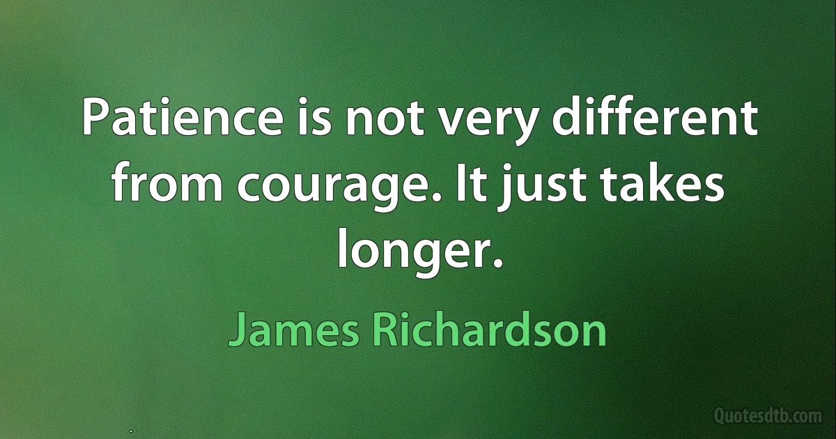 Patience is not very different from courage. It just takes longer. (James Richardson)