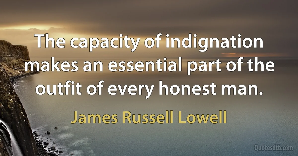 The capacity of indignation makes an essential part of the outfit of every honest man. (James Russell Lowell)