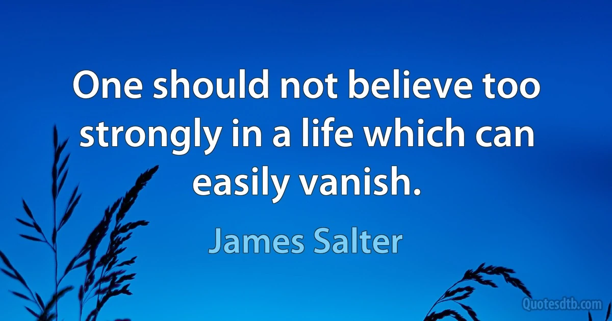 One should not believe too strongly in a life which can easily vanish. (James Salter)