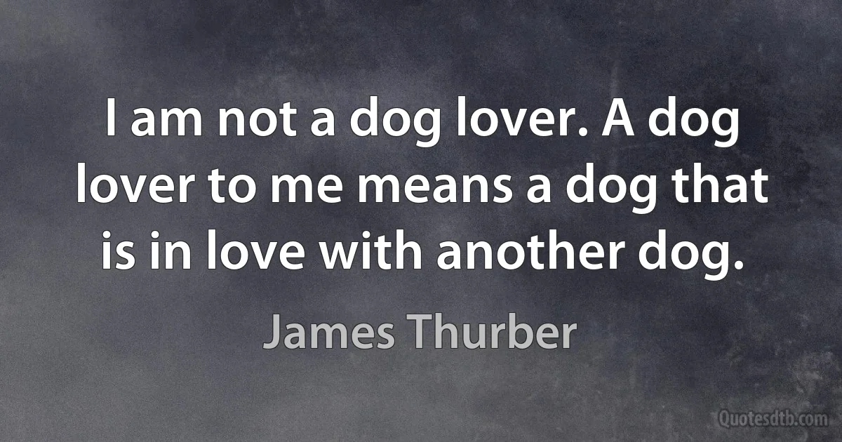 I am not a dog lover. A dog lover to me means a dog that is in love with another dog. (James Thurber)