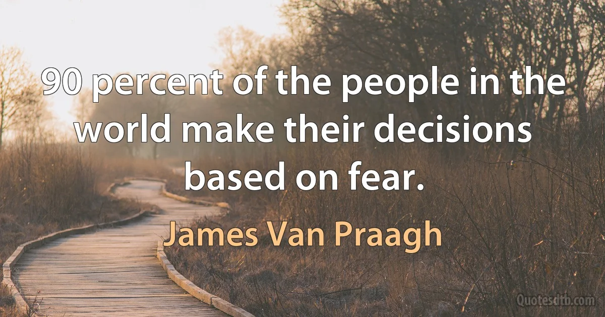 90 percent of the people in the world make their decisions based on fear. (James Van Praagh)