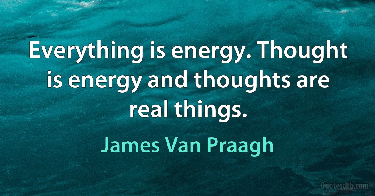 Everything is energy. Thought is energy and thoughts are real things. (James Van Praagh)