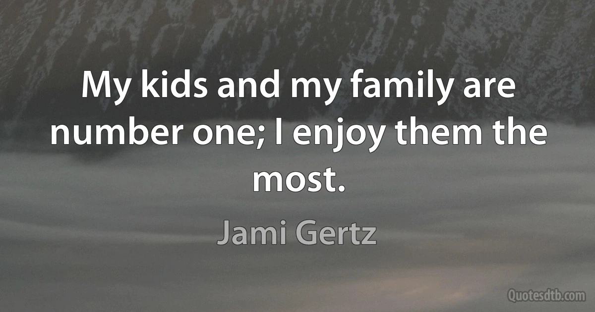 My kids and my family are number one; I enjoy them the most. (Jami Gertz)