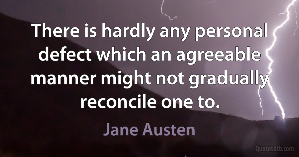 There is hardly any personal defect which an agreeable manner might not gradually reconcile one to. (Jane Austen)