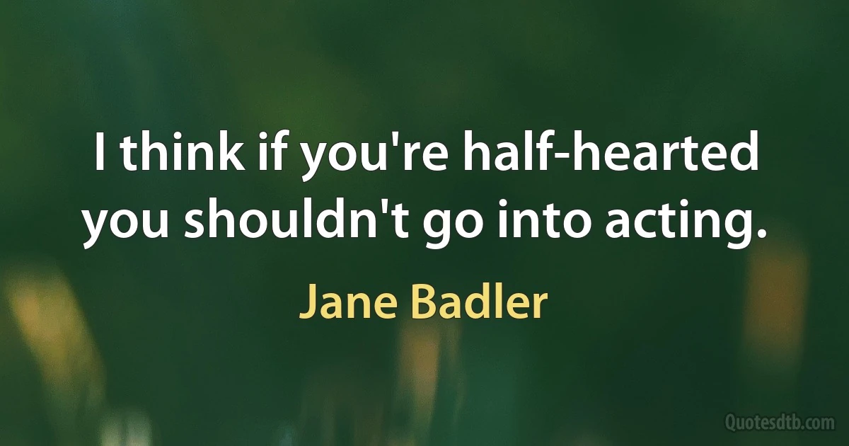 I think if you're half-hearted you shouldn't go into acting. (Jane Badler)