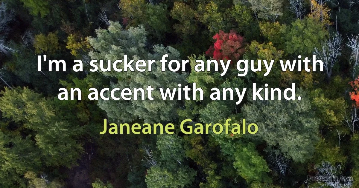 I'm a sucker for any guy with an accent with any kind. (Janeane Garofalo)