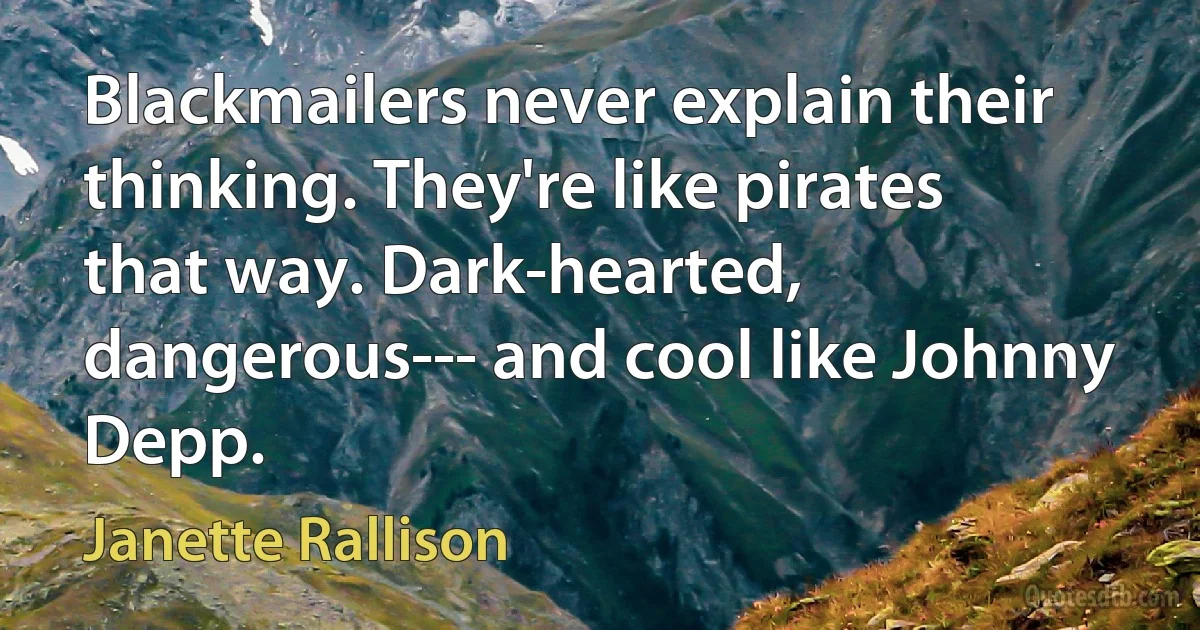 Blackmailers never explain their thinking. They're like pirates that way. Dark-hearted, dangerous--- and cool like Johnny Depp. (Janette Rallison)