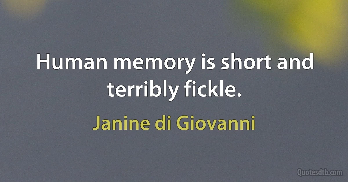 Human memory is short and terribly fickle. (Janine di Giovanni)