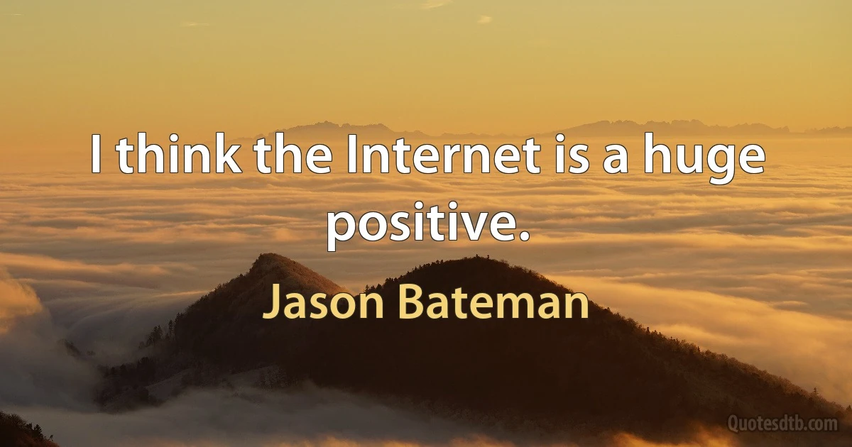 I think the Internet is a huge positive. (Jason Bateman)