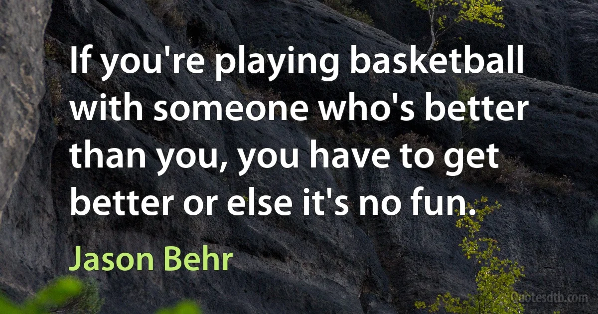 If you're playing basketball with someone who's better than you, you have to get better or else it's no fun. (Jason Behr)