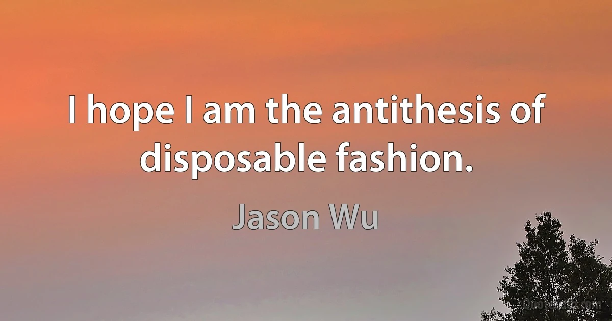 I hope I am the antithesis of disposable fashion. (Jason Wu)