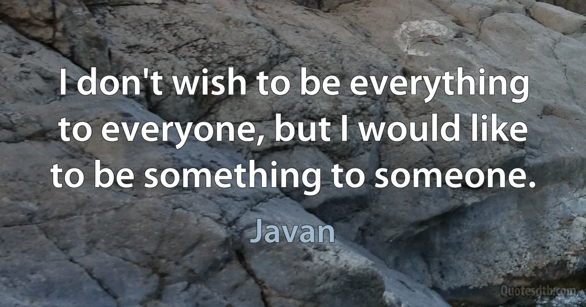 I don't wish to be everything to everyone, but I would like to be something to someone. (Javan)