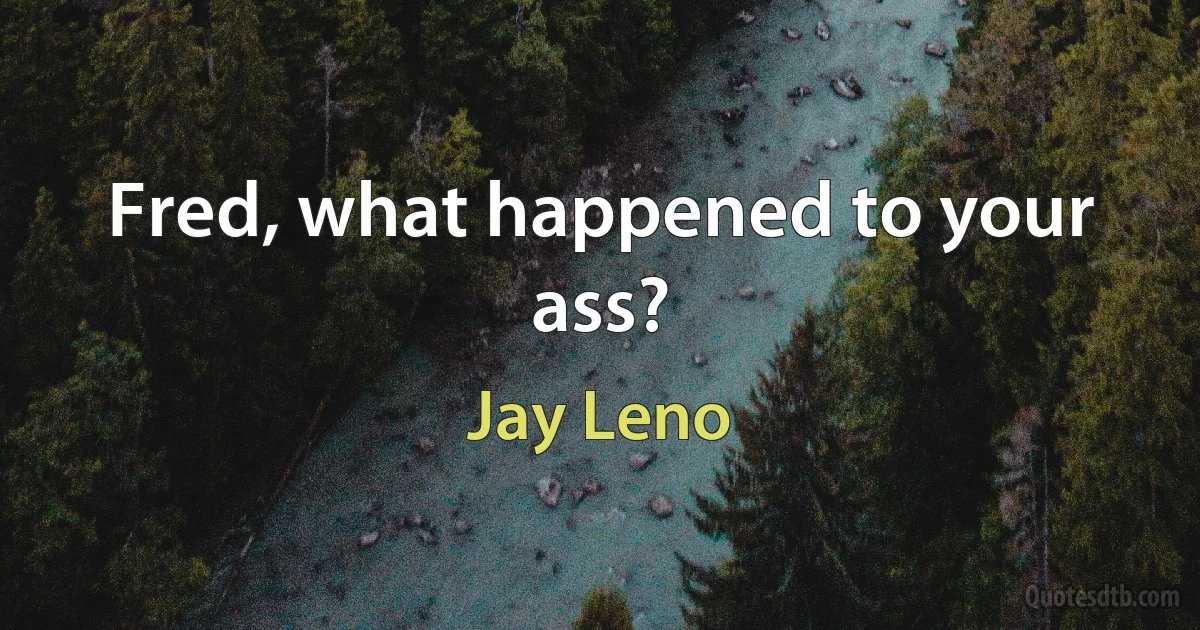 Fred, what happened to your ass? (Jay Leno)