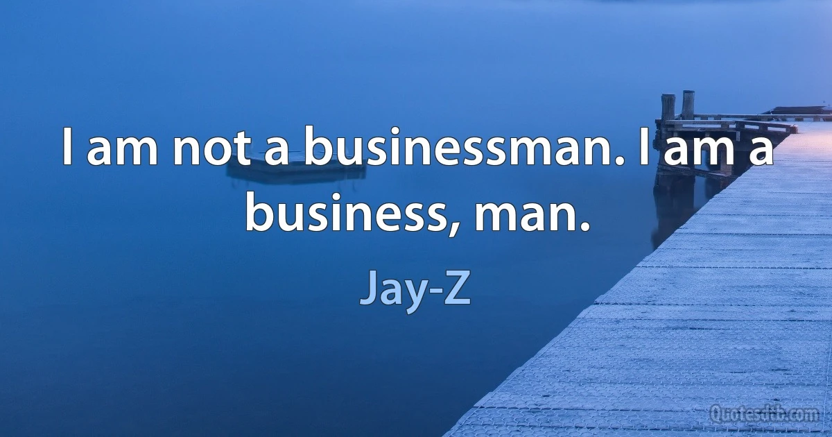 I am not a businessman. I am a business, man. (Jay-Z)