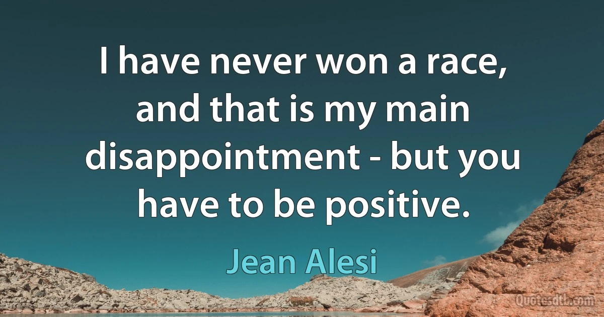 I have never won a race, and that is my main disappointment - but you have to be positive. (Jean Alesi)