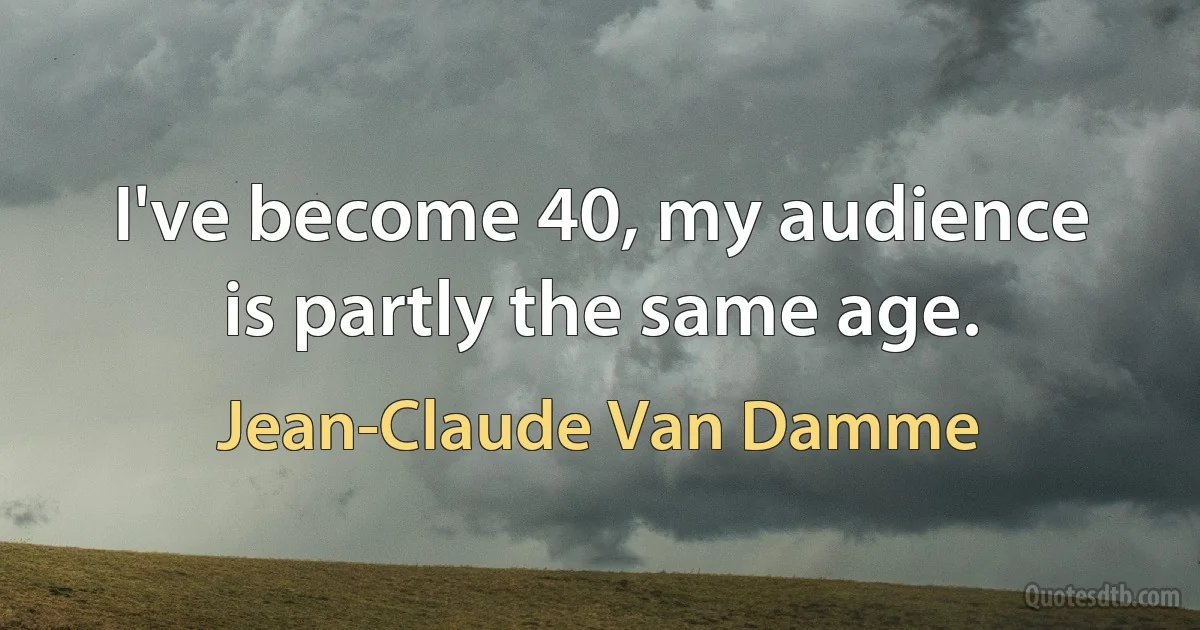 I've become 40, my audience is partly the same age. (Jean-Claude Van Damme)