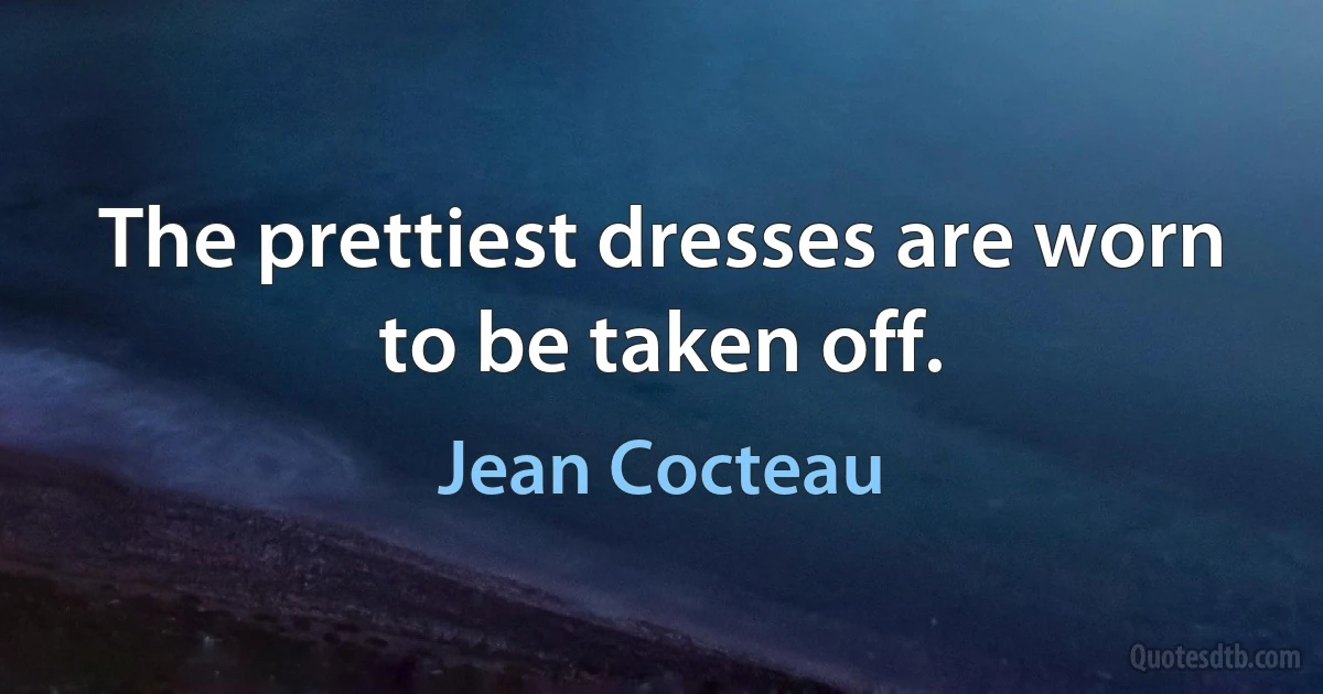 The prettiest dresses are worn to be taken off. (Jean Cocteau)