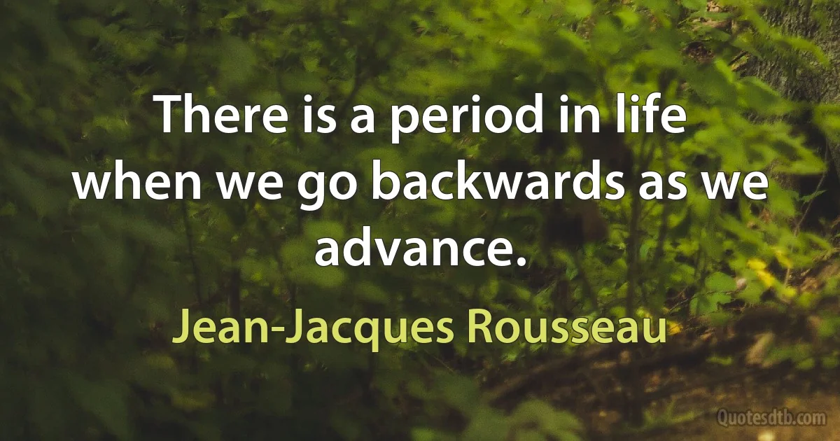 There is a period in life when we go backwards as we advance. (Jean-Jacques Rousseau)