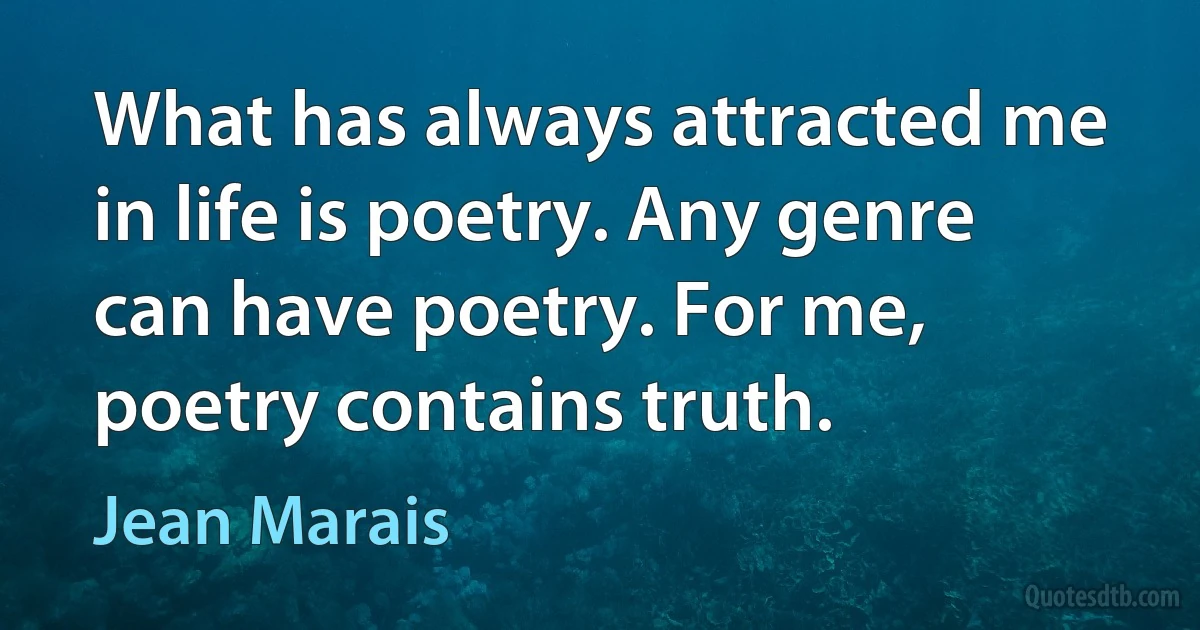 What has always attracted me in life is poetry. Any genre can have poetry. For me, poetry contains truth. (Jean Marais)