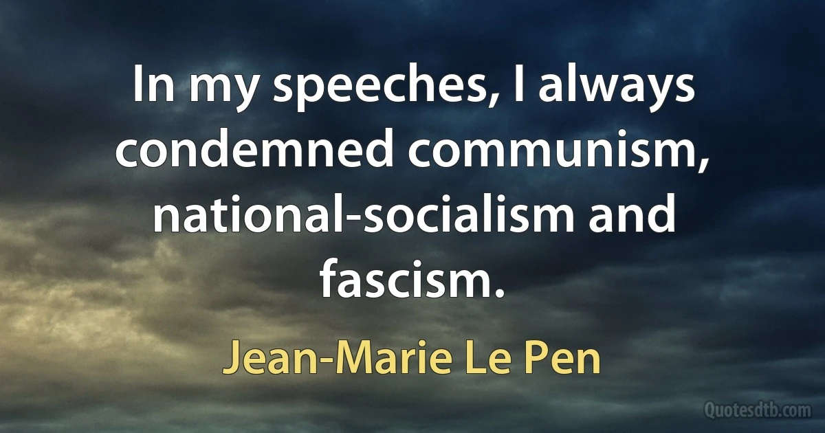 In my speeches, I always condemned communism, national-socialism and fascism. (Jean-Marie Le Pen)