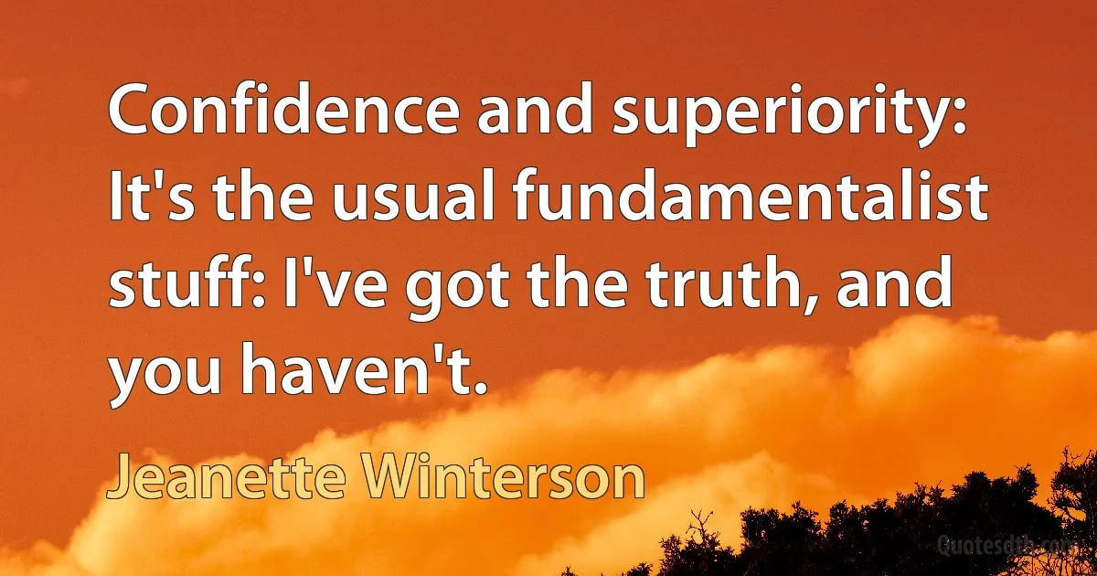 Confidence and superiority: It's the usual fundamentalist stuff: I've got the truth, and you haven't. (Jeanette Winterson)