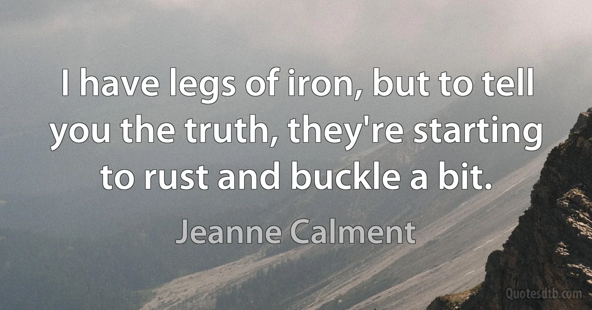 I have legs of iron, but to tell you the truth, they're starting to rust and buckle a bit. (Jeanne Calment)