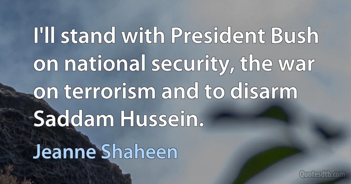 I'll stand with President Bush on national security, the war on terrorism and to disarm Saddam Hussein. (Jeanne Shaheen)