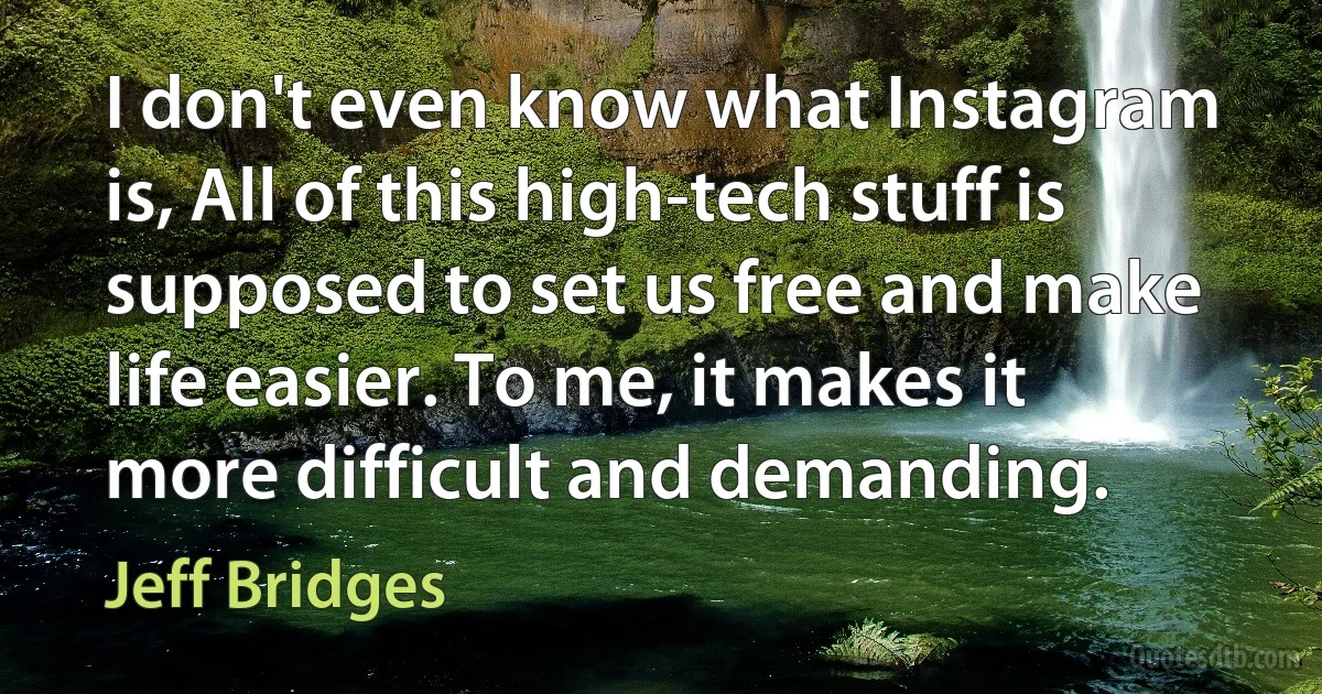 I don't even know what Instagram is, All of this high-tech stuff is supposed to set us free and make life easier. To me, it makes it more difficult and demanding. (Jeff Bridges)