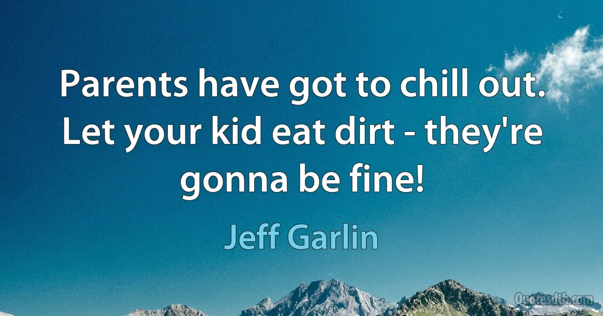 Parents have got to chill out. Let your kid eat dirt - they're gonna be fine! (Jeff Garlin)