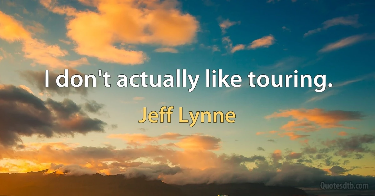 I don't actually like touring. (Jeff Lynne)