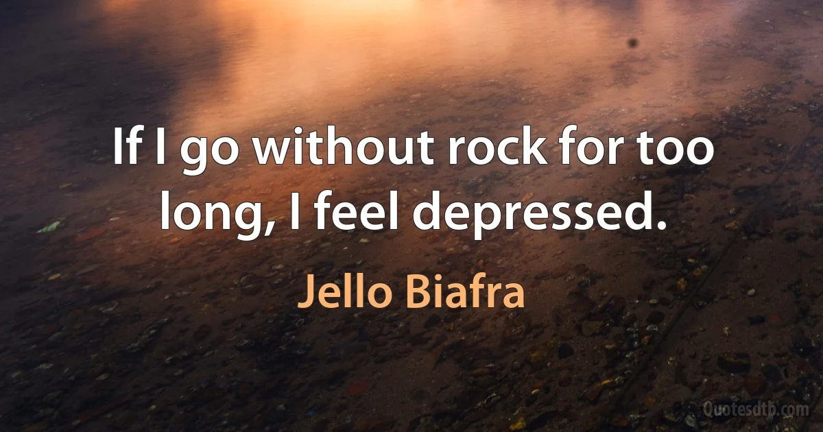 If I go without rock for too long, I feel depressed. (Jello Biafra)