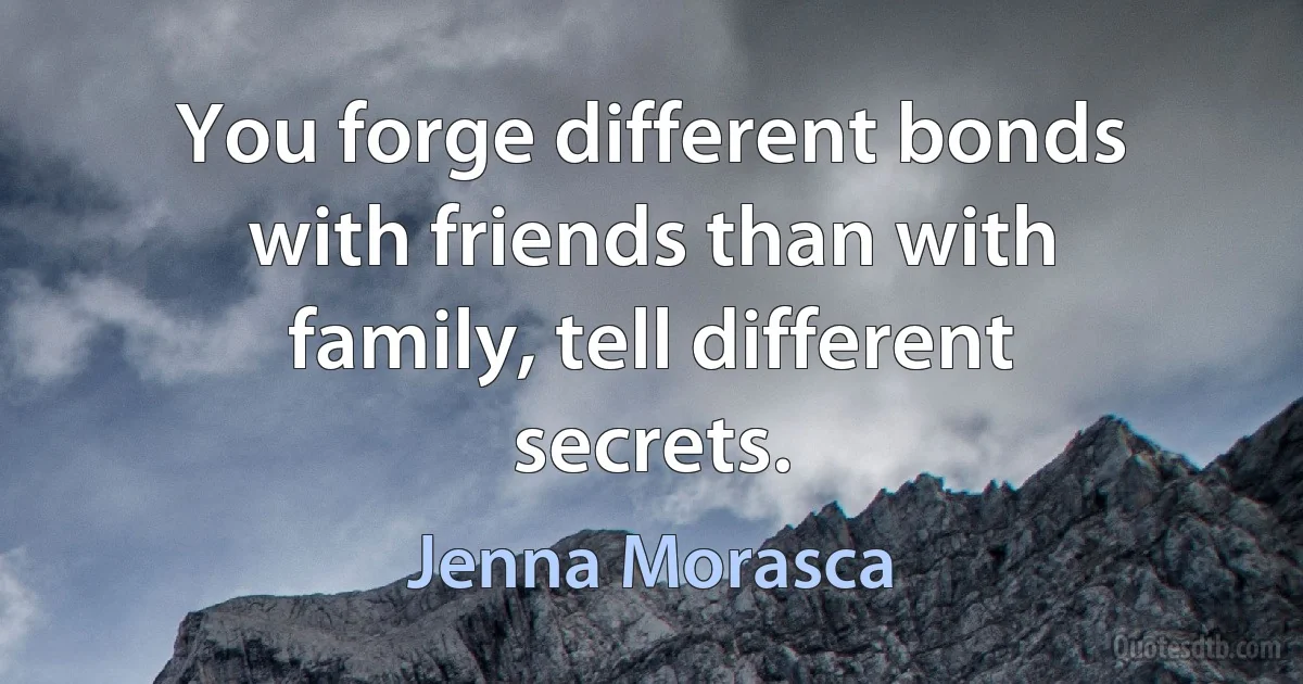 You forge different bonds with friends than with family, tell different secrets. (Jenna Morasca)