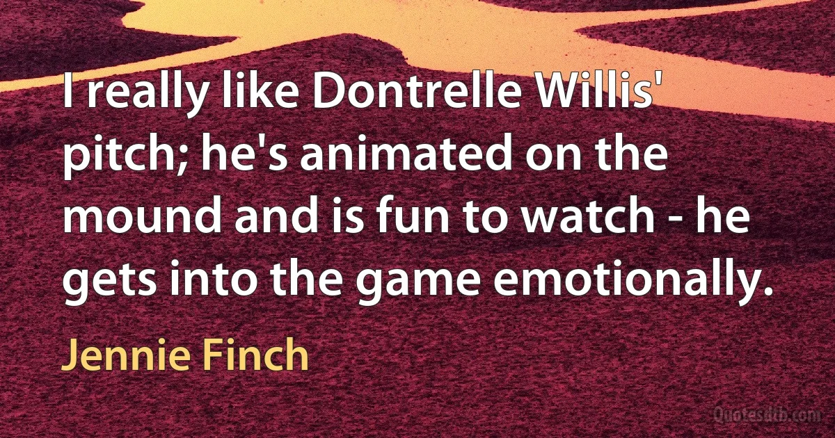 I really like Dontrelle Willis' pitch; he's animated on the mound and is fun to watch - he gets into the game emotionally. (Jennie Finch)