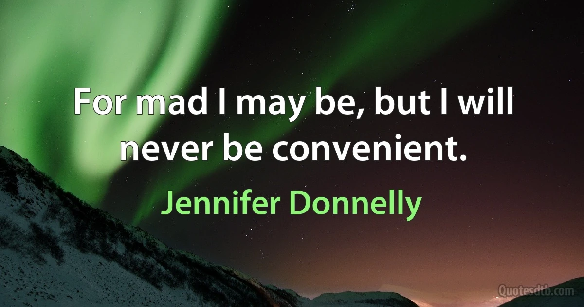 For mad I may be, but I will never be convenient. (Jennifer Donnelly)