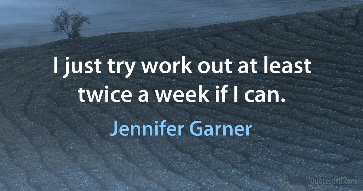 I just try work out at least twice a week if I can. (Jennifer Garner)